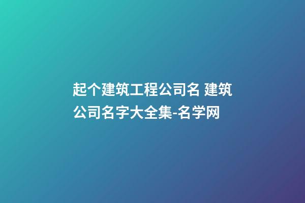 起个建筑工程公司名 建筑公司名字大全集-名学网-第1张-公司起名-玄机派